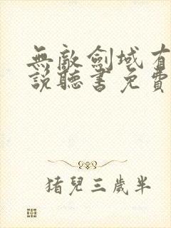 无敌剑域有声小说听书免费听书吧 无敌剑域有声小说听书免费听书吧