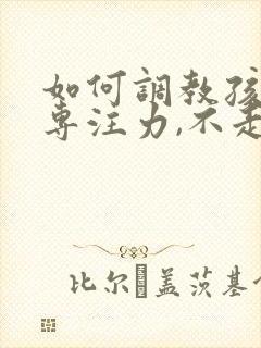 如何调教孩子的专注力,不走神