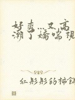 好爽...又高潮了娇喘视频