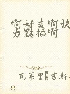 啊好爽啊快来用力点插啊