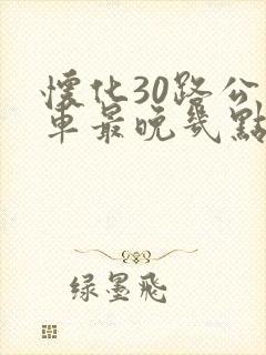 怀化30路公交车最晚几点