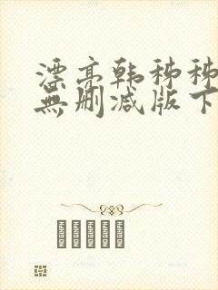 漂亮韩秭秭韩漫无删减版下载 漂亮韩秭秭韩漫无删减版下载