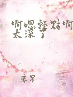 啊嗯轻点啊~~太深了