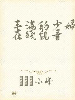 丰满的少妇免费在线观看 丰满的少妇免费在线观看