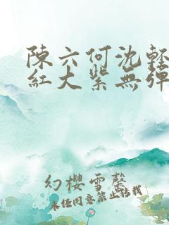 陈六何沈轻舞大红大紫无弹窗