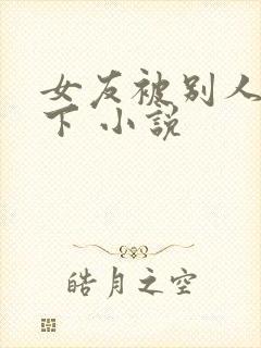 女友被别人调教下 小说