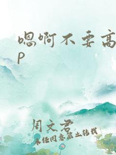 嗯啊不要高hnp