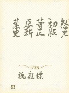 叶辰萧初然最快更新正版免费听 叶辰萧初然最快更新正版免费听