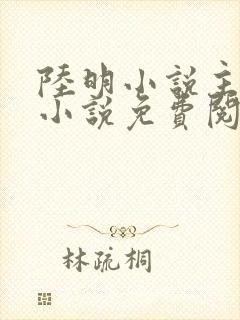 陆明小说主角的小说免费阅读全文 陆明小说主角的小说免费阅读全文