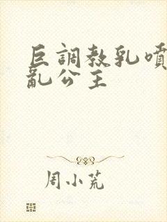 巨调教乳喷奶水乱公主
