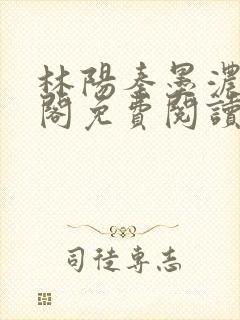 林阳秦墨浓笔趣阁免费阅读无弹窗
