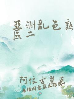 亚洲乱色熟女一区二 亚洲乱色熟女一区二