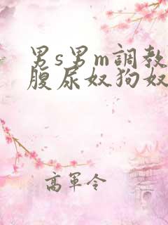 男s男m调教虐腹尿奴狗奴小说