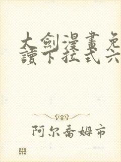 大剑漫画免费阅读下拉式六漫画