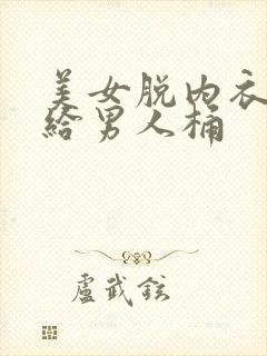 美女脱内衣内裤给男人桶