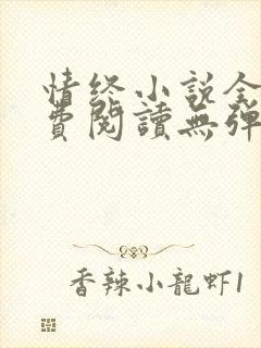 情终小说全文免费阅读无弹窗 情终小说全文免费阅读无弹窗