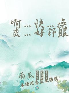 啊…快…操我…爽…好舒服…_啊……操死我