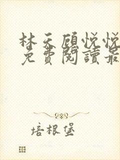 林天顾悦悦全文免费阅读最新章节小 林天顾悦悦全文免费阅读最新章节小