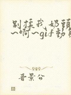 别揉我奶头~嗯~啊~gif动态图