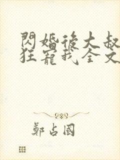 闪婚后大叔每天狂宠我全文阅读 闪婚后大叔每天狂宠我全文阅读