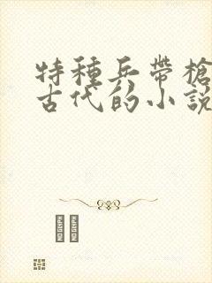 特种兵带枪穿越古代的小说 特种兵带枪穿越古代的小说