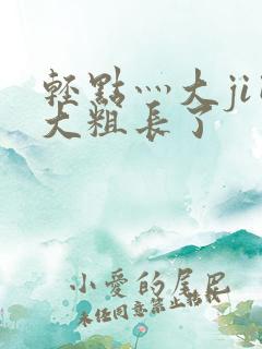 轻点灬大ji巴大粗长了