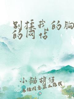 别揉我的胸嗯啊的网站 别揉我的胸嗯啊的网站