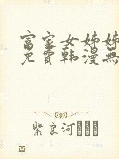 富家女姊姊漫画免费韩漫无删减在线观看 富家女姊姊漫画免费韩漫无删减在线观看