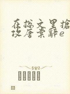 在总文里抢主角攻唐棠辞e 在总文里抢主角攻唐棠辞e