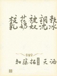 校花被调教成大乳奶奴沈冰清