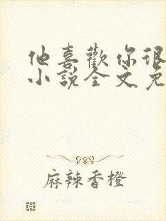 他喜欢你很久了小说全文免费阅读