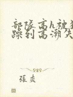 部队高h被狂c躁到高潮失禁