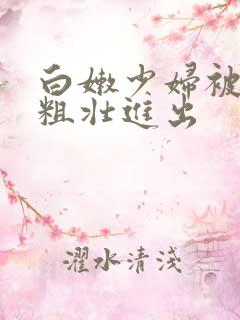 白嫩少妇被老头粗壮进出 白嫩少妇被老头粗壮进出