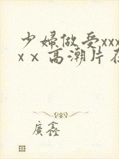 少妇做受xxxxⅹ高潮片在哪看