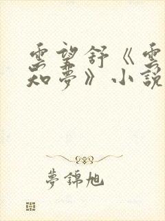 云望舒《云深不知梦》小说 云望舒《云深不知梦》小说