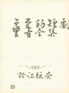 免费的短剧在哪里看全集 免费的短剧在哪里看全集