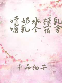 喷奶水榨乳高h哺乳全宿舍