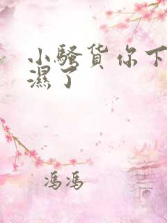 小骚货你下面都湿了