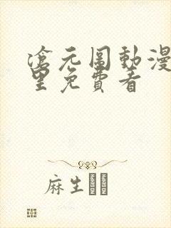 沧元图动漫在哪里免费看 沧元图动漫在哪里免费看