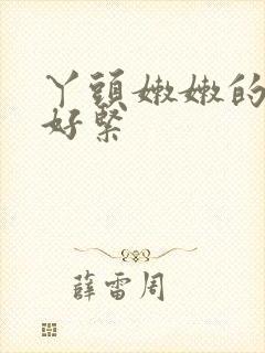 丫头嫩嫩的小缝好紧 丫头嫩嫩的小缝好紧