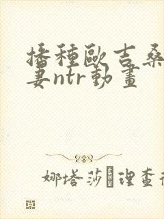 播种欧吉桑与人妻ntr动画