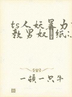 ts人妖暴力调教男奴·纸:. ts人妖暴力调教男奴·纸:.