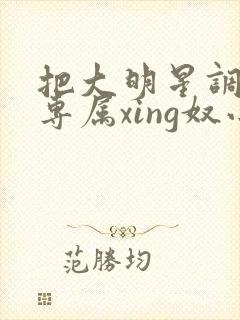 把大明星调教成专属xing奴小说