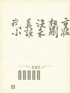 我真没想重生啊小说未删版全集