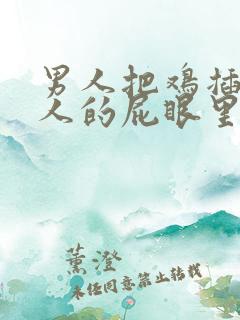 男人把鸡插入女人的屁眼里 男人把鸡插入女人的屁眼里