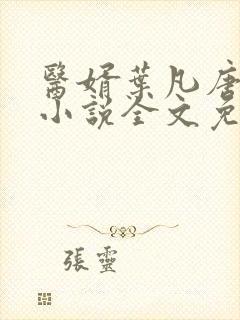 医婿叶凡唐若雪小说全文免费阅读 医婿叶凡唐若雪小说全文免费阅读