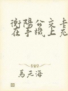 衡阳公交卡可以在手机上充值吗 衡阳公交卡可以在手机上充值吗
