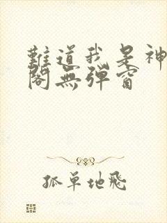 难道我是神笔趣阁无弹窗 难道我是神笔趣阁无弹窗
