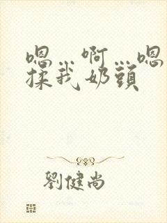 嗯…啊…嗯…别揉我奶头