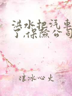 洪水把汽车冲走了,保险公司赔吗 洪水把汽车冲走了,保险公司赔吗